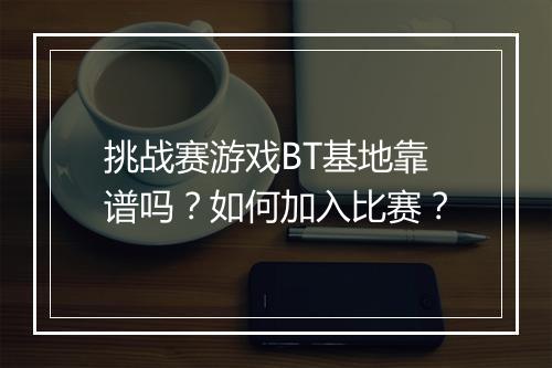挑战赛游戏BT基地靠谱吗?如何加入比赛?