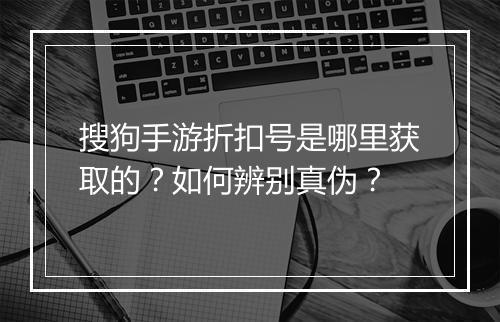 搜狗手游折扣号是哪里获取的？如何辨别真伪？
