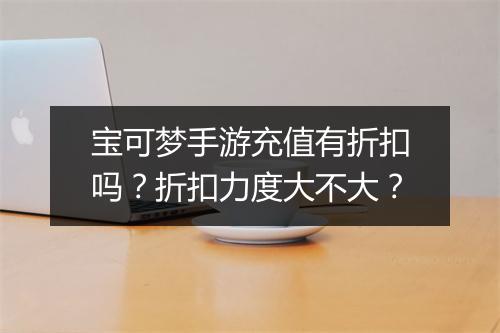 宝可梦手游充值有折扣吗？折扣力度大不大？