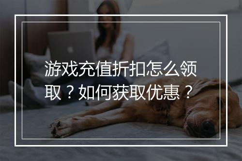 游戏充值折扣怎么领取？如何获取优惠？