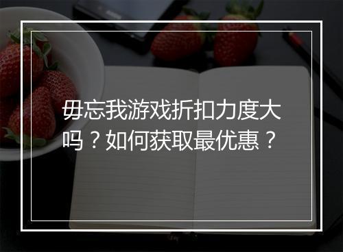 毋忘我游戏折扣力度大吗？如何获取最优惠？