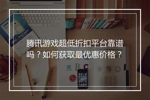 腾讯游戏超低折扣平台靠谱吗?如何获取最优惠价格?