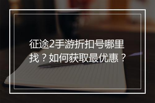 征途2手游折扣号哪里找？如何获取最优惠？