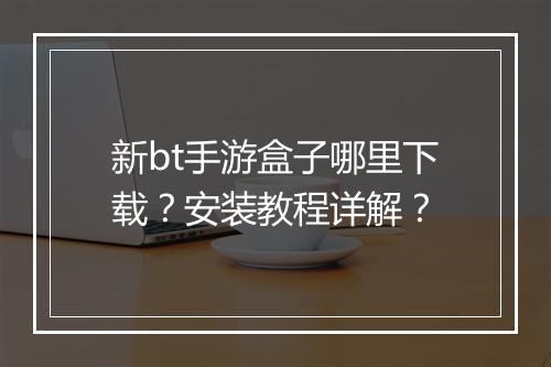 新bt手游盒子哪里下载?安装教程详解?