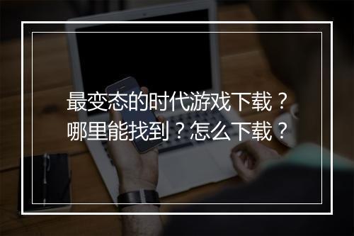 最变态的时代游戏下载？哪里能找到？怎么下载？