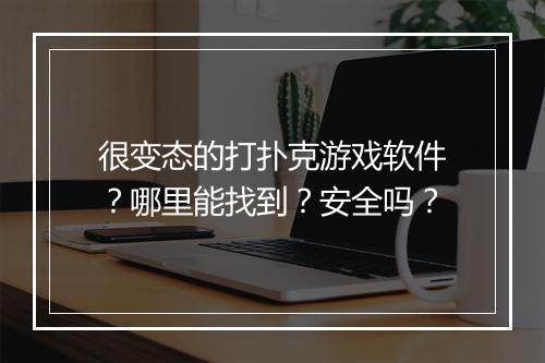 很变态的打扑克游戏软件?哪里能找到?安全吗?