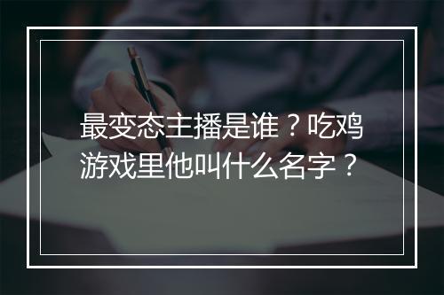 最变态主播是谁？吃鸡游戏里他叫什么名字？
