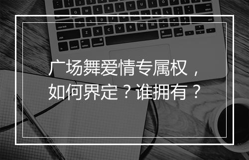 广场舞爱情专属权，如何界定？谁拥有？