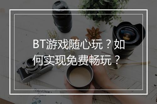 BT游戏随心玩?如何实现免费畅玩?