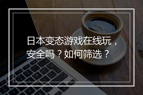 日本变态游戏在线玩，安全吗？如何筛选？