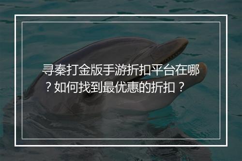寻秦打金版手游折扣平台在哪？如何找到最优惠的折扣？
