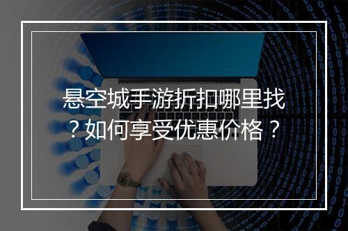 悬空城手游折扣哪里找？如何享受优惠价格？