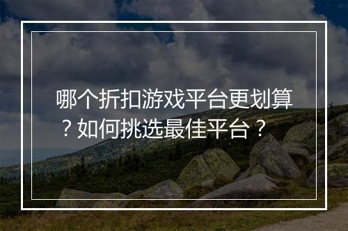 哪个折扣游戏平台更划算？如何挑选最佳平台？