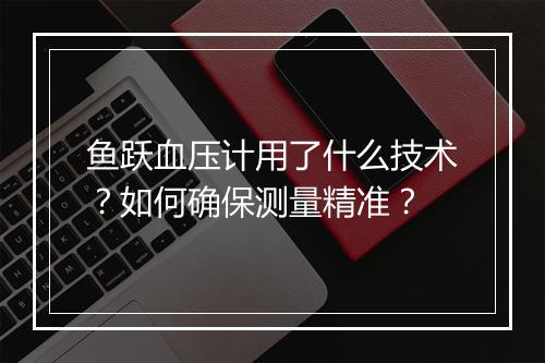 鱼跃血压计用了什么技术？如何确保测量精准？