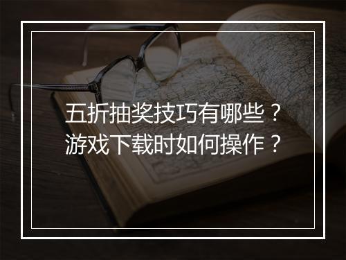 五折抽奖技巧有哪些?游戏下载时如何操作?