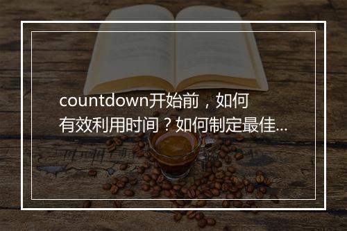 countdown开始前，如何有效利用时间？如何制定最佳计划？