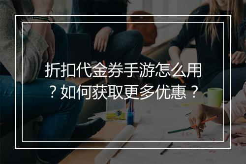 折扣代金券手游怎么用?如何获取更多优惠?