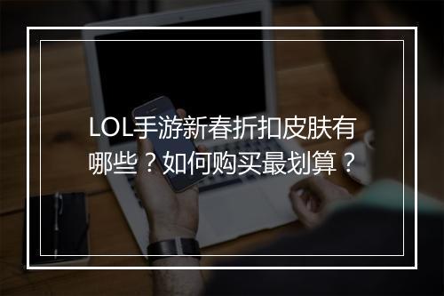 LOL手游新春折扣皮肤有哪些?如何购买最划算?