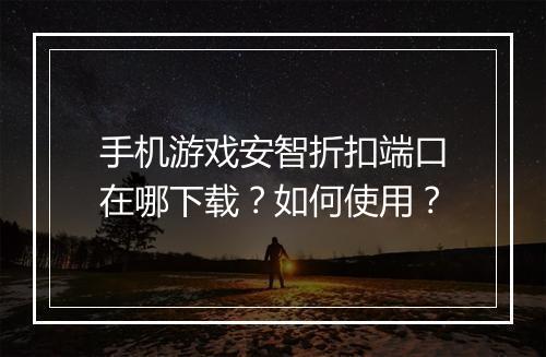 手机游戏安智折扣端口在哪下载?如何使用?