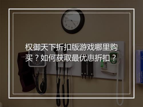 权御天下折扣版游戏哪里购买？如何获取最优惠折扣？