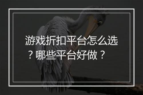 游戏折扣平台怎么选？哪些平台好做？