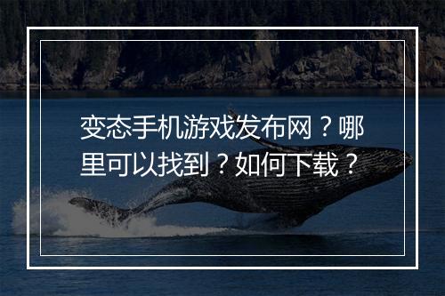 变态手机游戏发布网？哪里可以找到？如何下载？