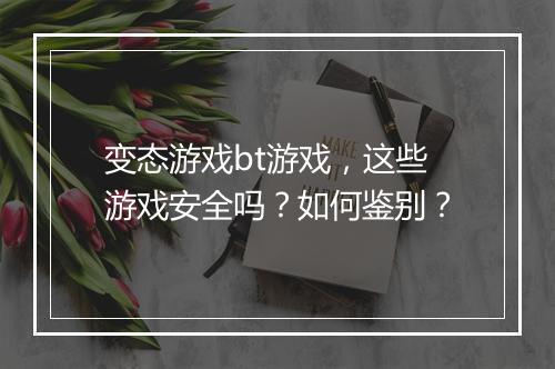 变态游戏bt游戏,这些游戏安全吗?如何鉴别?
