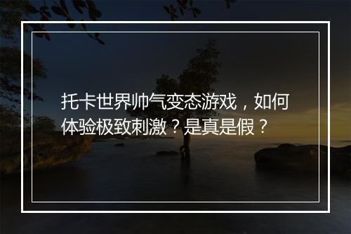 托卡世界帅气变态游戏，如何体验极致刺激？是真是假？