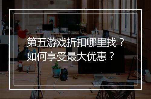 第五游戏折扣哪里找?如何享受最大优惠?
