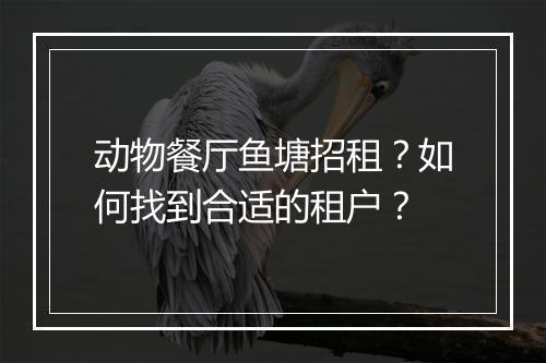 动物餐厅鱼塘招租？如何找到合适的租户？