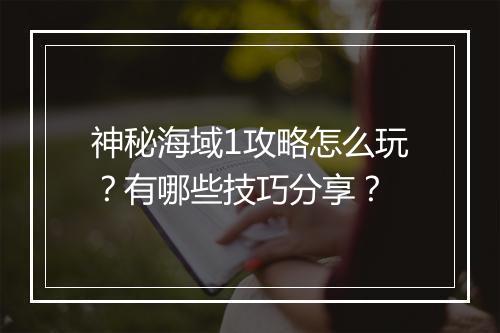 神秘海域1攻略怎么玩?有哪些技巧分享?