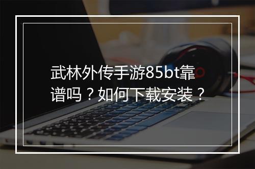 武林外传手游85bt靠谱吗？如何下载安装？
