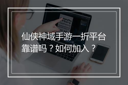 仙侠神域手游一折平台靠谱吗？如何加入？