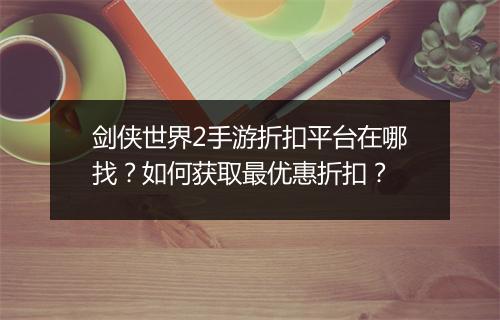 剑侠世界2手游折扣平台在哪找?如何获取最优惠折扣?