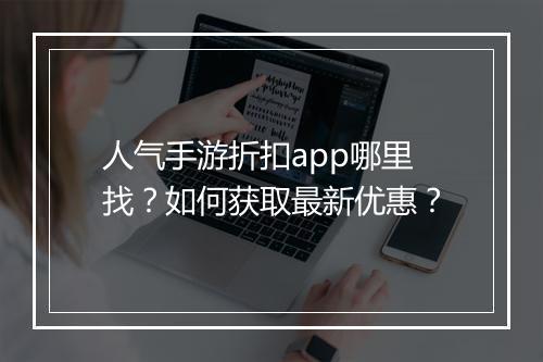 人气手游折扣app哪里找?如何获取最新优惠?