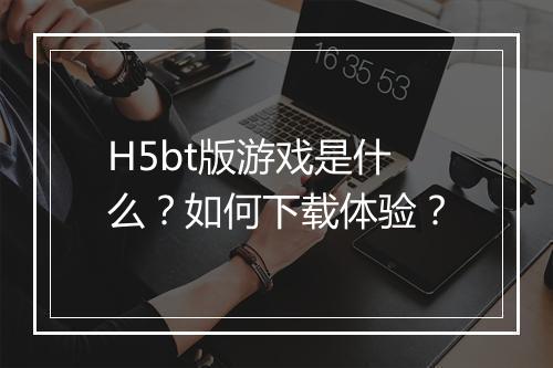 H5bt版游戏是什么？如何下载体验？