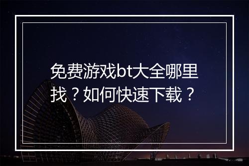 免费游戏bt大全哪里找？如何快速下载？