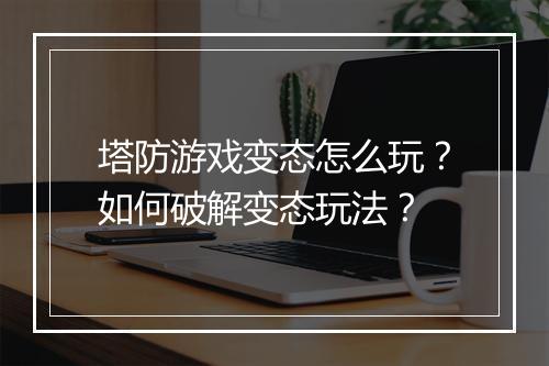 塔防游戏变态怎么玩？如何破解变态玩法？