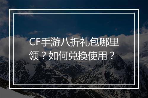 CF手游八折礼包哪里领?如何兑换使用?