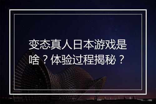 变态真人日本游戏是啥?体验过程揭秘?