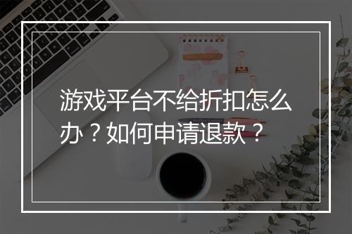 游戏平台不给折扣怎么办？如何申请退款？