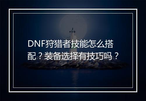 DNF狩猎者技能怎么搭配？装备选择有技巧吗？