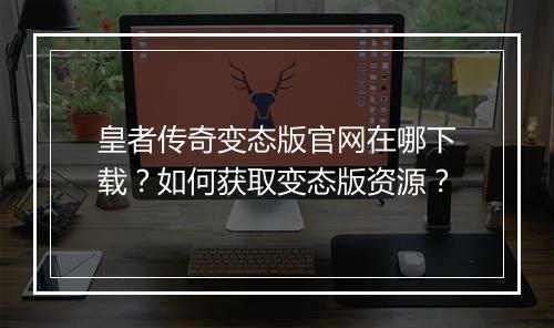 皇者传奇变态版官网在哪下载?如何获取变态版资源?
