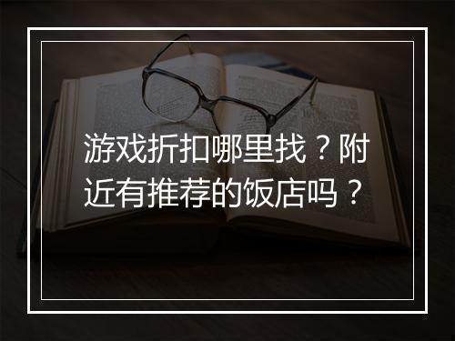 游戏折扣哪里找？附近有推荐的饭店吗？