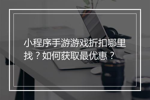 小程序手游游戏折扣哪里找?如何获取最优惠?