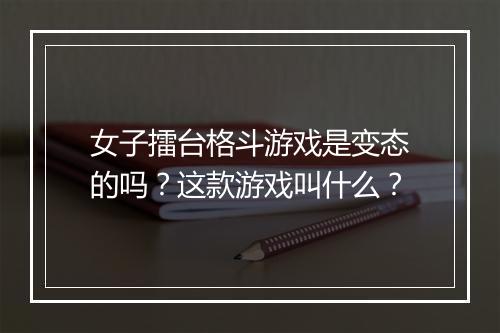女子擂台格斗游戏是变态的吗？这款游戏叫什么？