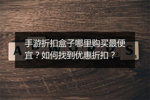 手游折扣盒子哪里购买最便宜？如何找到优惠折扣？