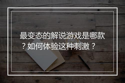 最变态的解说游戏是哪款？如何体验这种刺激？
