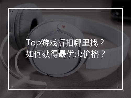 Top游戏折扣哪里找？如何获得最优惠价格？