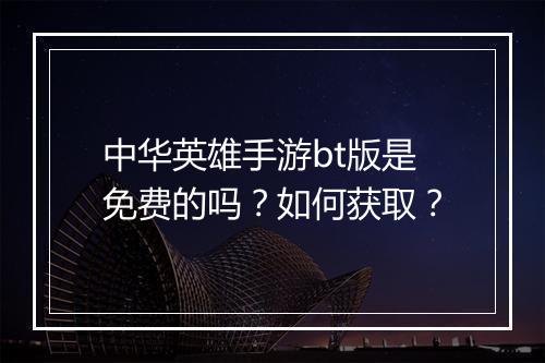中华英雄手游bt版是免费的吗?如何获取?
